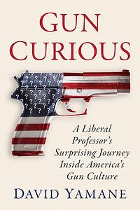 Gun Curious: A Liberal Professor's Surprising Journey Inside America's Gun Culture by David Yamane