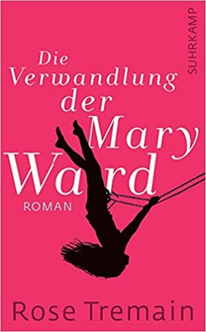 Die Verwandlung der Mary Ward by Rose Tremain