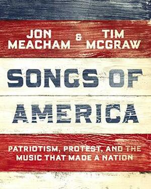 Songs of America: Patriotism, Protest, and the Music That Made a Nation by Jon Meacham, Tim McGraw