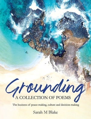 Grounding: A Collection of Poems - The business of peace-making, culture and decision-making by Sarah M. Blake