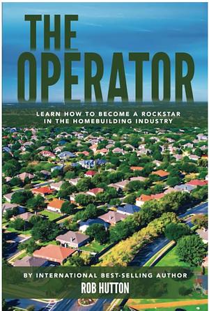 The Operator: Learn How to Become a Rockstar In the Homebuilding Industry by Robert Hutton