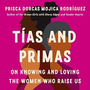 Tías and Primas: On Knowing and Loving the Women Who Raise Us by Prisca Dorcas Mojica Rodríguez
