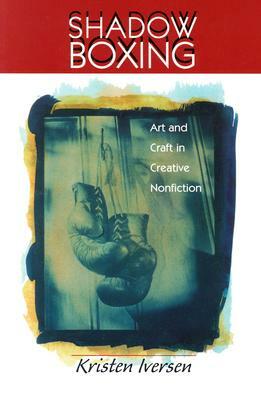 Shadow Boxing: Art and Craft Creative Nonfiction by Kristen Iversen