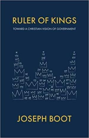 Ruler of Kings: Toward a Christian Vision of Government by Joseph Boot