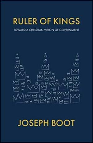 Ruler of Kings: Toward a Christian Vision of Government by Joseph Boot
