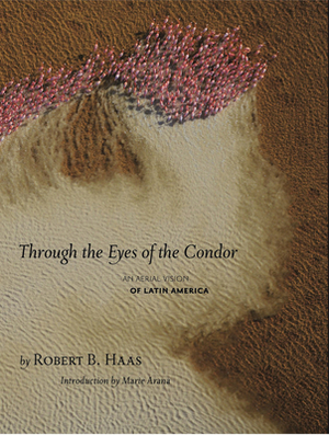 Through the Eyes of the Condor: An Aerial Vision of Latin America by Robert B. Haas