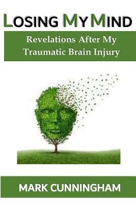 Losing My Mind: Revelations After My Traumatic Brain Injury by Mark Cunningham