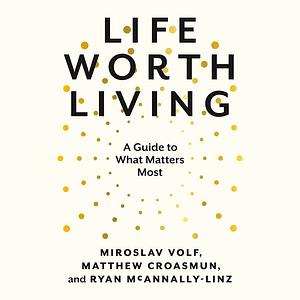 Life Worth Living: A Guide to What Matters Most by Ryan McAnnally-Linz, Miroslav Volf, Matthew Croasmun