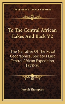 To the Central African Lakes and Back: The Narrative of the Royal Geographical Society's East Central Expedition 1878-80, Volume 1 by Joseph Thompson