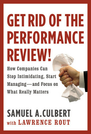 Get Rid of the Performance Review!: How Companies Can Stop Intimidating, Start Managing--and Focus on What Really Matters by Samuel A. Culbert, Lawrence Rout