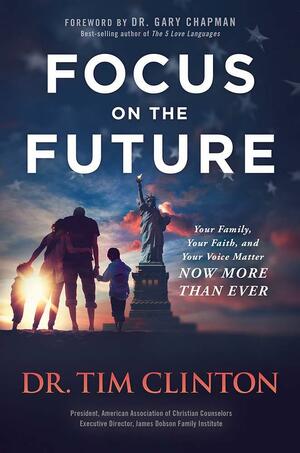 Focus on the Future: Your Family, Your Faith, and Your Voice Matter Now More Than Ever by Tim Clinton