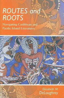 Routes and Roots: Navigating Caribbean and Pacific Island Literatures by Elizabeth M. DeLoughrey