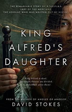 King Alfred's Daughter: The remarkable story of Æthelflæd, Lady of the Mercians, the heroine who was written out of history by David Stokes, David Stokes