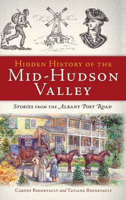 Hidden History of the Mid-Hudson Valley: Stories from the Albany Post Road by Tatiana Rhinevault, Carney Rhinevault