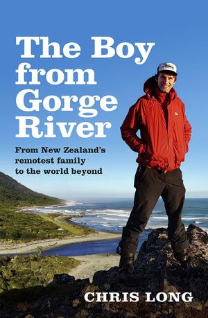 The Boy from Gorge River: From New Zealand's remotest family to the world beyond by Chris Long