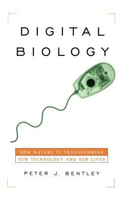 Digital Biology: How Nature Is Transforming Our Technology and Our Lives by Peter J. Bentley
