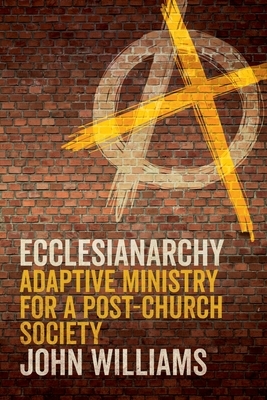 Ecclesianarchy: Adaptive Ministry for a Post-Church Society by John Williams