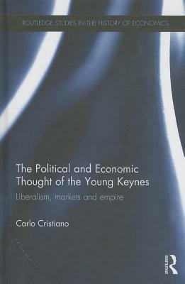 The Political and Economic Thought of the Young Keynes: Liberalism, Markets and Empire by Carlo Cristiano