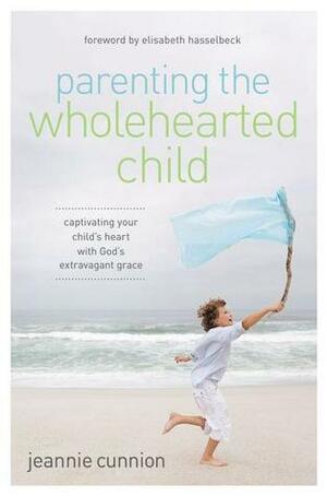 Parenting the Wholehearted Child: Captivating Your Child's Heart with God's Extravagant Grace by Jeannie Cunnion, Elisabeth Hasselbeck
