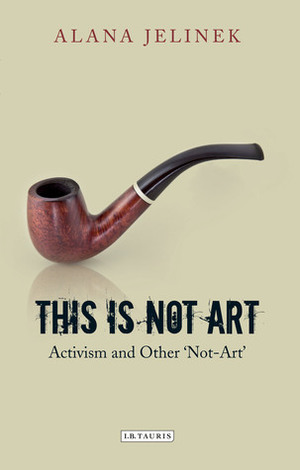 This is Not Art: Activism and Other 'Not-Art by Alana Jelinek
