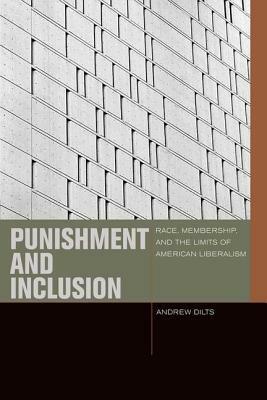 Punishment and Inclusion: Race, Membership, and the Limits of American Liberalism by Andrew Dilts