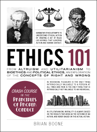 Ethics 101: From Altruism and Utilitarianism to Bioethics and Political Ethics, an Exploration of the Concepts of Right and Wrong by Brian Boone