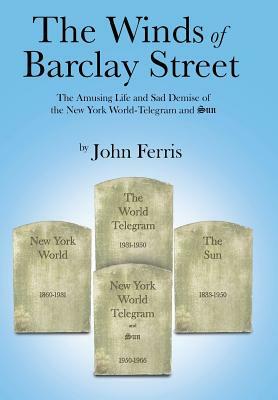 The Winds of Barclay Street: The Amusing Life and Sad Demise of the New York World-Telegram and Sun by John Ferris