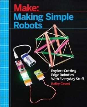 Making Simple Robots: Exploring Cutting-Edge Robotics with Everyday Stuff by Kathy Ceceri