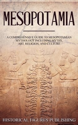 Mesopotamia: A Comprehensive Guide to Sumerian Mythology Including Myths, Art, Religion, and Culture by Publishing Historical Figures