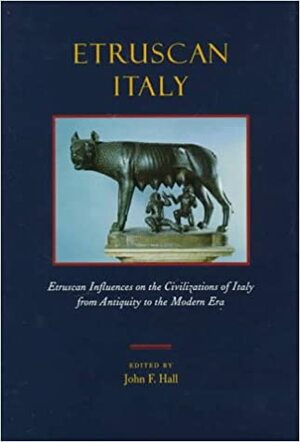 Etruscan Italy: Etruscan Influences on the Civilizations of Italy from Antiquity to the Modern Era by John Franklin Hall