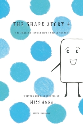 The Shape Story 4: The Shapes Discover How to Make Colors by Anna