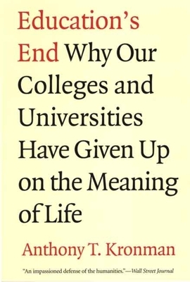 Education's End: Why Our Colleges and Universities Have Given Up on the Meaning of Life by Anthony T. Kronman