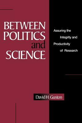 Between Politics and Science: Assuring the Integrity and Productivity of Reseach by David H. Guston