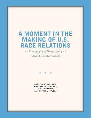 A Moment in the Making of U.S. Race Relations: An Ethnography of Desegregating an Urban Elementary School by Margaret Eisenhart, Joe R. Harding, Dorothy C. Holland