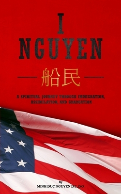 I Nguyen: A Spiritual Journey Through Immigration, Assimilation, and Graduation by Minh Nguyen
