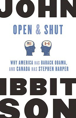 Open and Shut: Why America Has Barack Obama, and Canada Has Stephen Harper by John Ibbitson