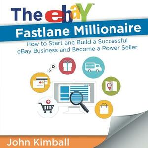 The eBay Fastlane Millionaire: How to Start and Build a Successful eBay Business and Become a Power Seller by John Kimball