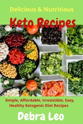 Delicious & Nutritious Keto Recipes: Simple, Affordable, Irresistible, Easy, and Healthy Ketogenic Diet Recipes by Debra Leo
