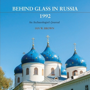 Behind Glass in Russia, 1992: An Archaeologist's Journal by Ian W. Brown