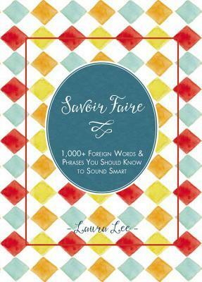 Savoir Faire: 1,000+ Foreign Words and Phrases You Should Know to Sound Smart by Laura Lee