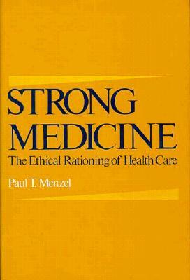 Strong Medicine: The Ethical Rationing of Health Care by Paul T. Menzel