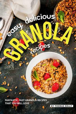 Easy, Delicious Granola Recipes: Fantastic, Fast Granola Recipes That You Will Love by Thomas Kelly