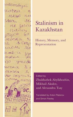 Stalinism in Kazakhstan: History, Memory, and Representation by Alexandra Tsay, Mikhail Akulov, Zhulduzbek Abylkhozhin