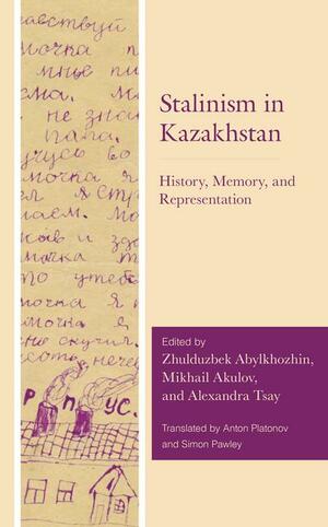 Stalinism in Kazakhstan: History, Memory, and Representation by Zhulduzbek Abylkhozhin, Mikhail Akulov, Alexandra Tsay