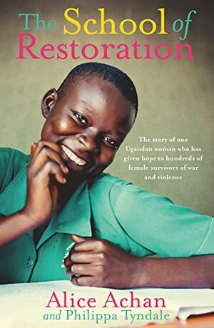 The School of Restoration: The story of one Ugandan woman who has given hope to hundreds of female survivors of war and violence by Alice Achan, Philippa Tyndale