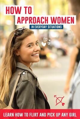 How to Approach Women in Everyday Situations ? Learn How to Flirt and Pick Up Any Girl: In the Street, at Your Local Store, at Your Local Bar, on Tind by Lucas Lautier