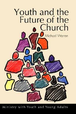 Youth and the Future of the Church: Ministry with Youth and Young Adults by Michael Warren