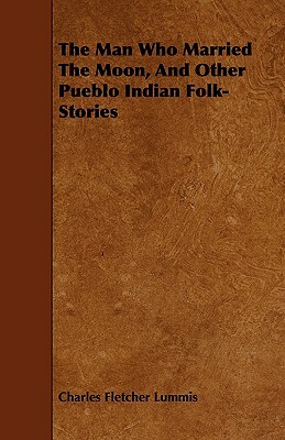 The Man Who Married the Moon, and Other Pueblo Indian Folk-Stories by Charles Fletcher Lummis