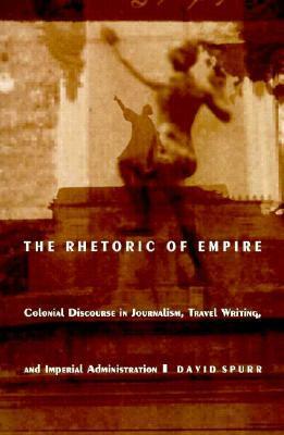 The Rhetoric of Empire: Colonial Discourse in Journalism, Travel Writing, and Imperial Administration by David Spurr