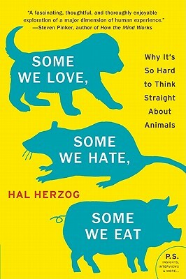 Some We Love, Some We Hate, Some We Eat: Why It's So Hard to Think Straight about Animals by Hal Herzog